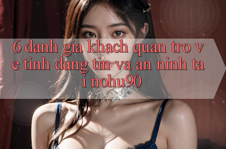 6. Đánh Giá Khách Quan Trở về Tính Đáng tin Và An ninh Tại nohu90 6. Đánh Giá Khách Quan Trở về Tính Đáng tin Và An ninh Tại nohu90