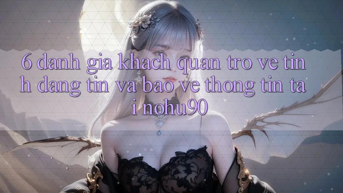 6. Đánh Giá Khách Quan Trở về Tính Đáng tin Và Bảo vệ thông tin Tại nohu90 6. Đánh Giá Khách Quan Trở về Tính Đáng tin Và Bảo vệ thông tin Tại nohu90