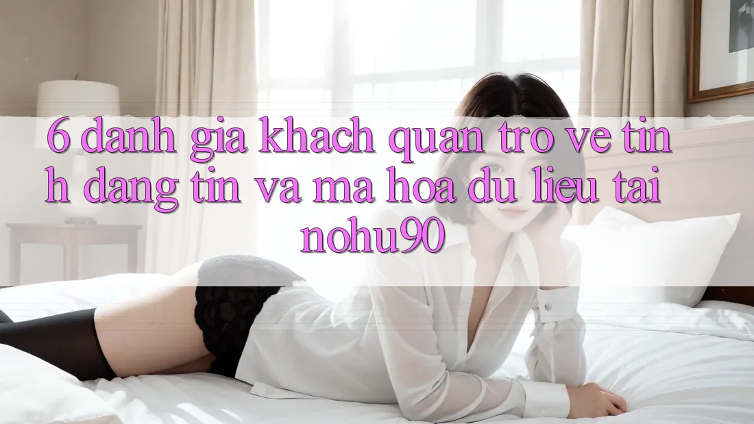 6. Đánh Giá Khách Quan Trở về Tính Đáng tin Và Mã hóa dữ liệu Tại nohu90 6. Đánh Giá Khách Quan Trở về Tính Đáng tin Và Mã hóa dữ liệu Tại nohu90