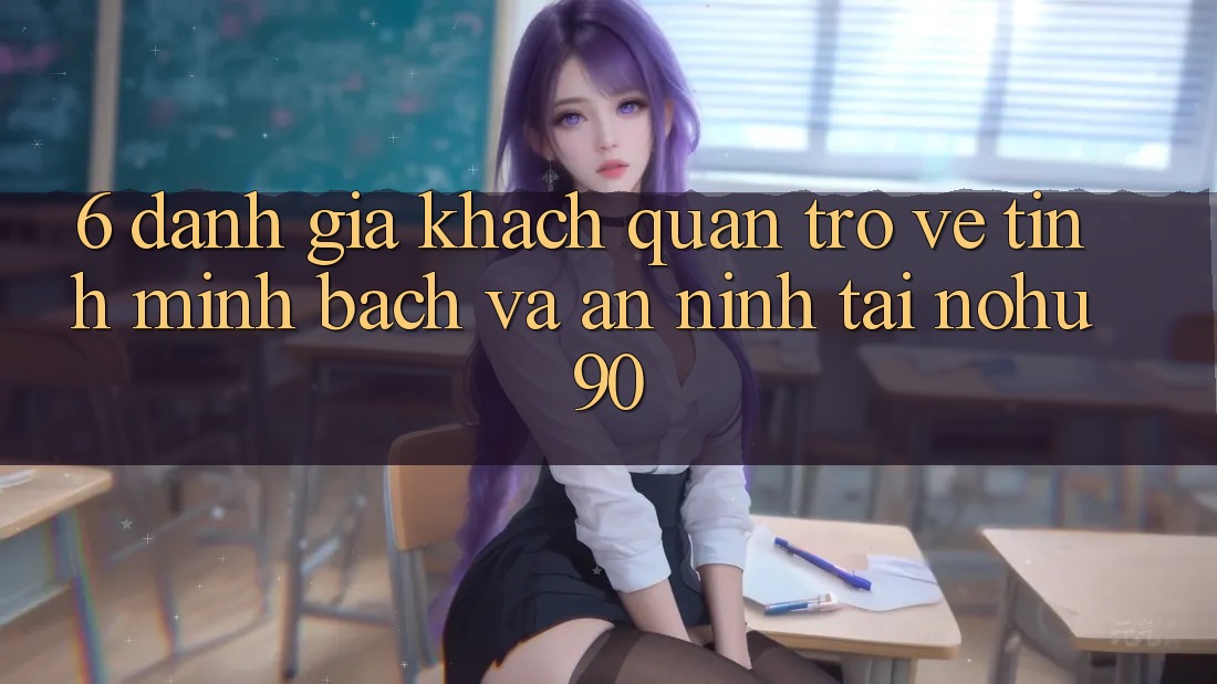 6. Đánh Giá Khách Quan Trở về Tính Minh Bạch Và An ninh Tại nohu90 6. Đánh Giá Khách Quan Trở về Tính Minh Bạch Và An ninh Tại nohu90