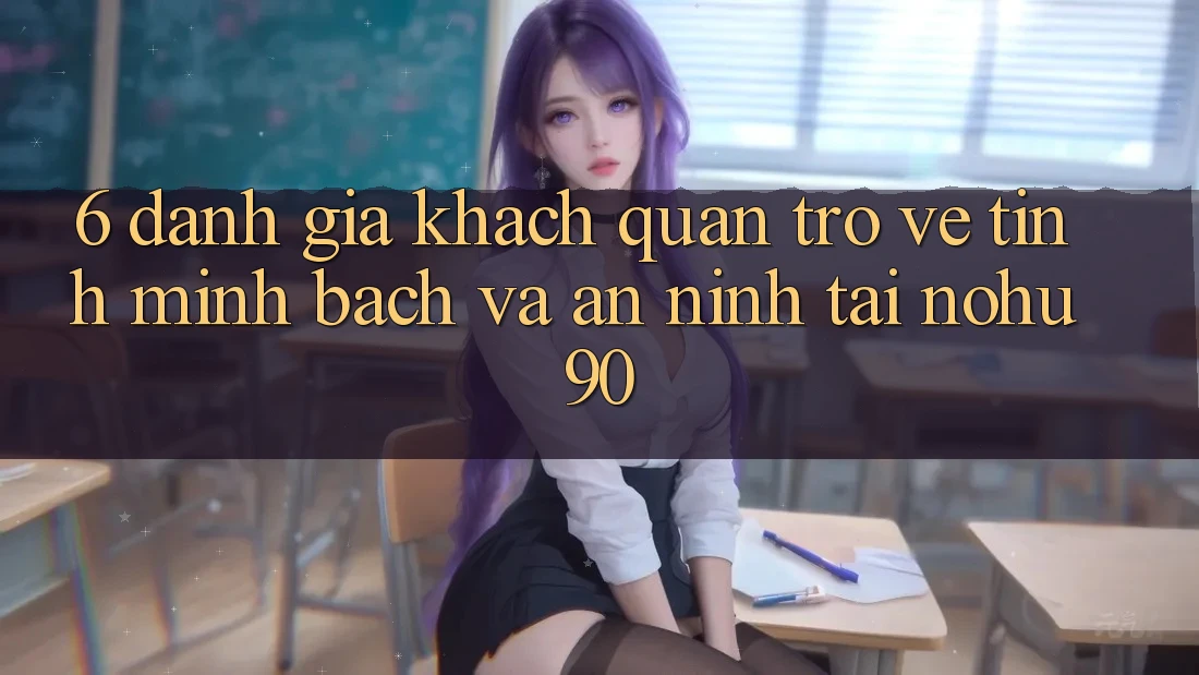 6. Đánh Giá Khách Quan Trở về Tính Minh Bạch Và An ninh Tại nohu90 6. Đánh Giá Khách Quan Trở về Tính Minh Bạch Và An ninh Tại nohu90