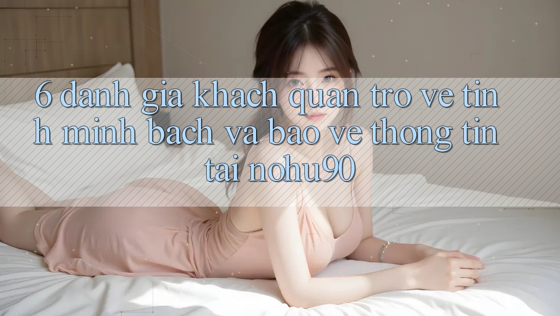 6. Đánh Giá Khách Quan Trở về Tính Minh Bạch Và Bảo vệ thông tin Tại nohu90