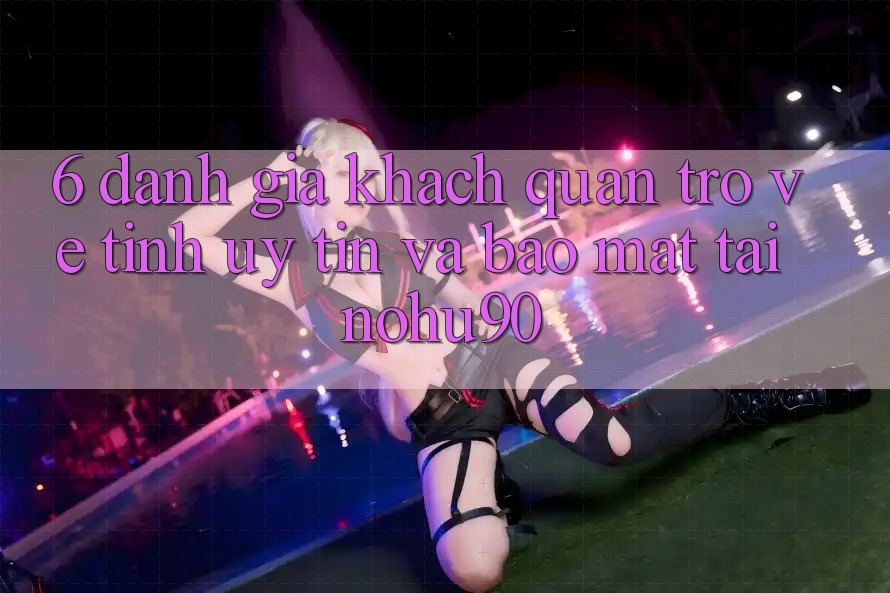 6. Đánh Giá Khách Quan Trở về Tính Uy tín Và Bảo Mật Tại nohu90 6. Đánh Giá Khách Quan Trở về Tính Uy tín Và Bảo Mật Tại nohu90