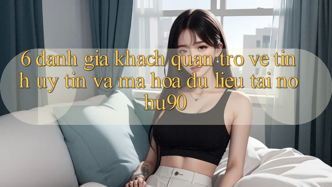 6. Đánh Giá Khách Quan Trở về Tính Uy tín Và Mã hóa dữ liệu Tại nohu90