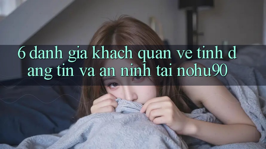 6. Đánh Giá Khách Quan Về Tính Đáng tin Và An ninh Tại nohu90