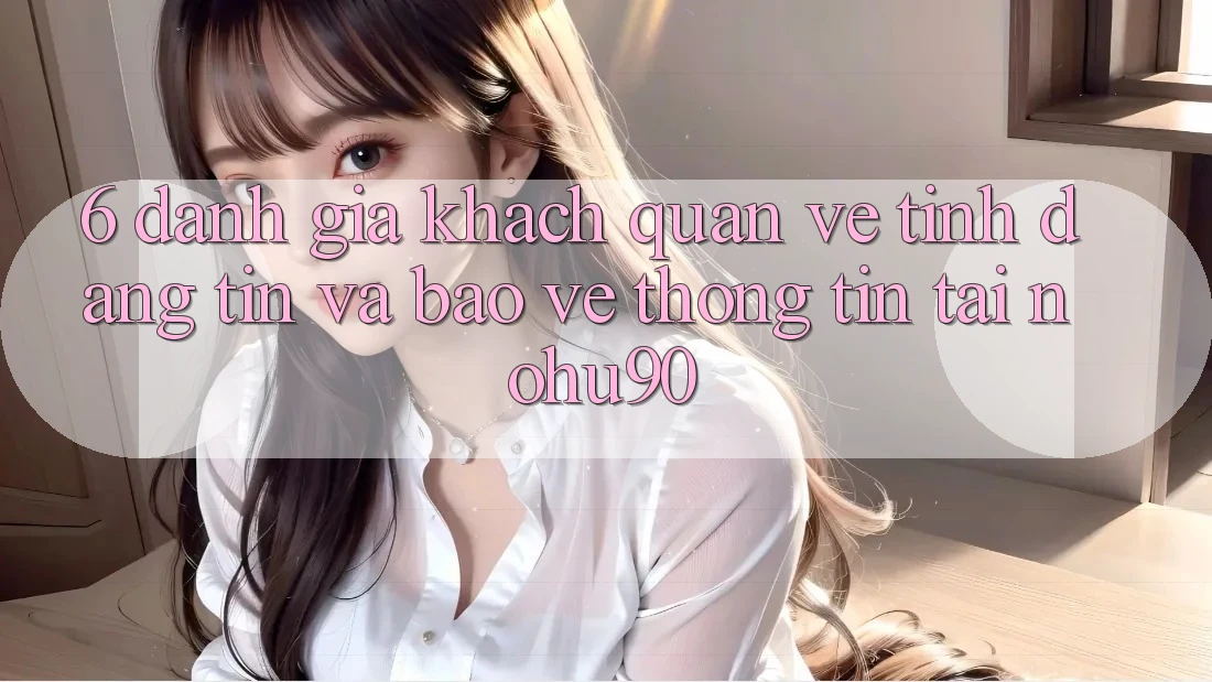 6. Đánh Giá Khách Quan Về Tính Đáng tin Và Bảo vệ thông tin Tại nohu90