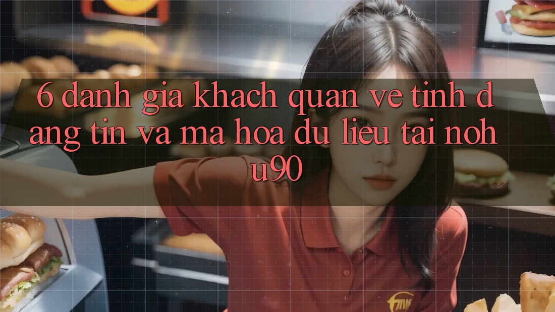 6. Đánh Giá Khách Quan Về Tính Đáng tin Và Mã hóa dữ liệu Tại nohu90 6. Đánh Giá Khách Quan Về Tính Đáng tin Và Mã hóa dữ liệu Tại nohu90