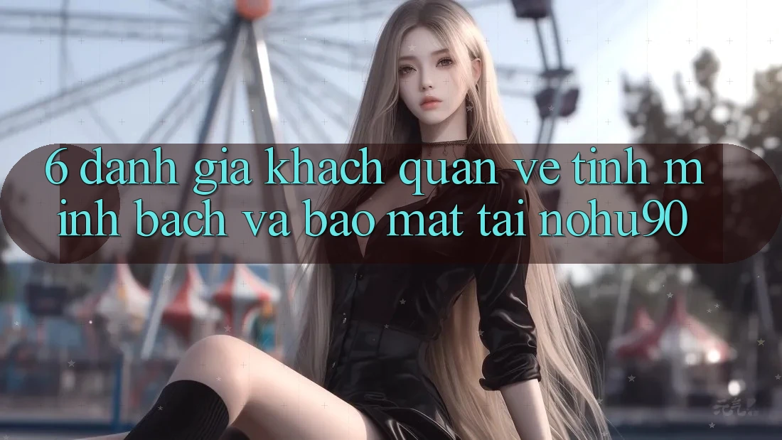 6. Đánh Giá Khách Quan Về Tính Minh Bạch Và Bảo Mật Tại nohu90 6. Đánh Giá Khách Quan Về Tính Minh Bạch Và Bảo Mật Tại nohu90