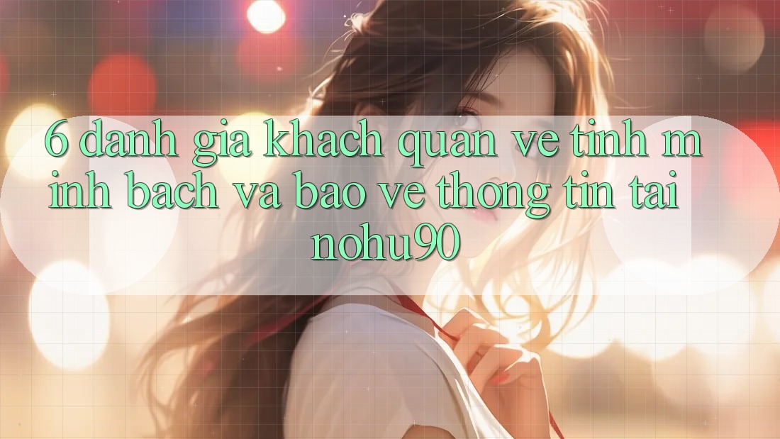 6. Đánh Giá Khách Quan Về Tính Minh Bạch Và Bảo vệ thông tin Tại nohu90