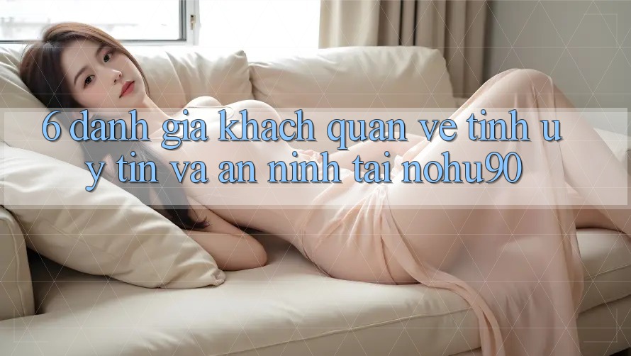 6. Đánh Giá Khách Quan Về Tính Uy tín Và An ninh Tại nohu90 6. Đánh Giá Khách Quan Về Tính Uy tín Và An ninh Tại nohu90