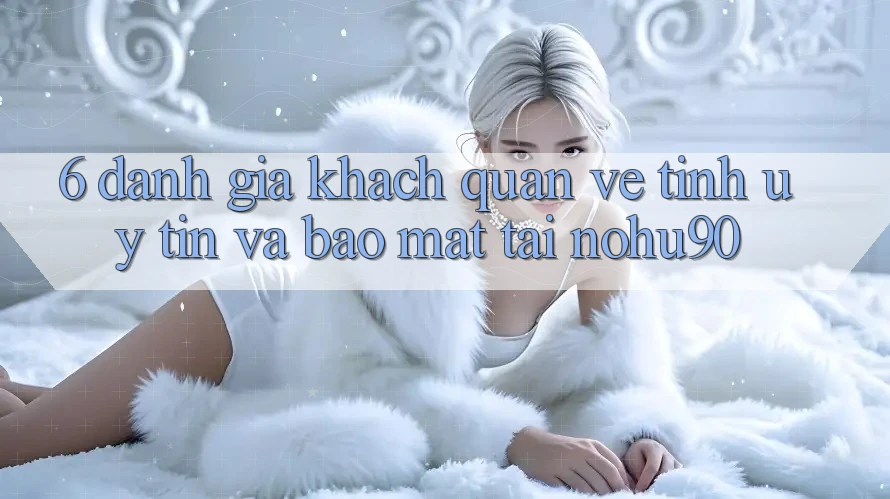 6. Đánh Giá Khách Quan Về Tính Uy tín Và Bảo Mật Tại nohu90 6. Đánh Giá Khách Quan Về Tính Uy tín Và Bảo Mật Tại nohu90