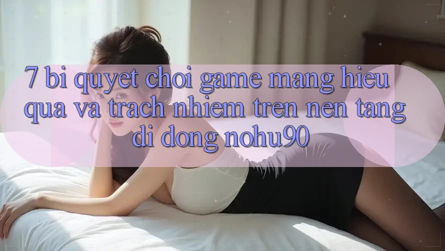 7. Bí Quyết Chơi Game mạng Hiệu Quả Và Trách Nhiệm Trên Nền tảng di động nohu90 7. Bí Quyết Chơi Game mạng Hiệu Quả Và Trách Nhiệm Trên Nền tảng di động nohu90