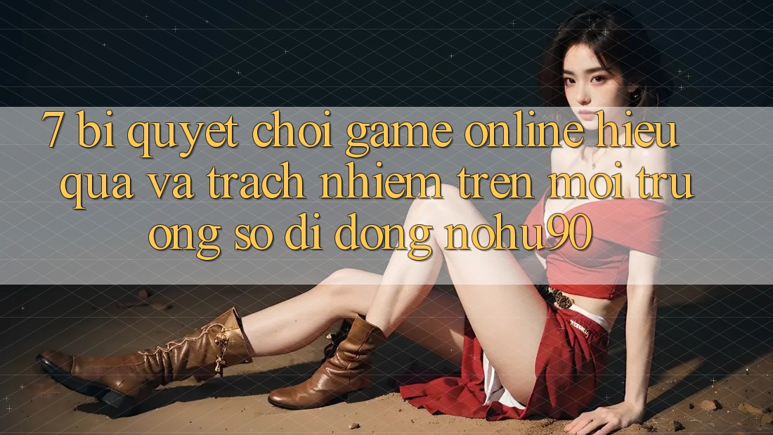 7. Bí Quyết Chơi Game Online Hiệu Quả Và Trách Nhiệm Trên Môi trường số di động nohu90 7. Bí Quyết Chơi Game Online Hiệu Quả Và Trách Nhiệm Trên Môi trường số di động nohu90