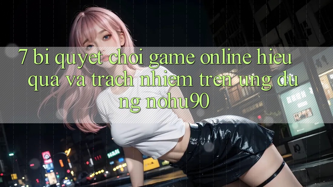 7. Bí Quyết Chơi Game Online Hiệu Quả Và Trách Nhiệm Trên Ứng dụng nohu90