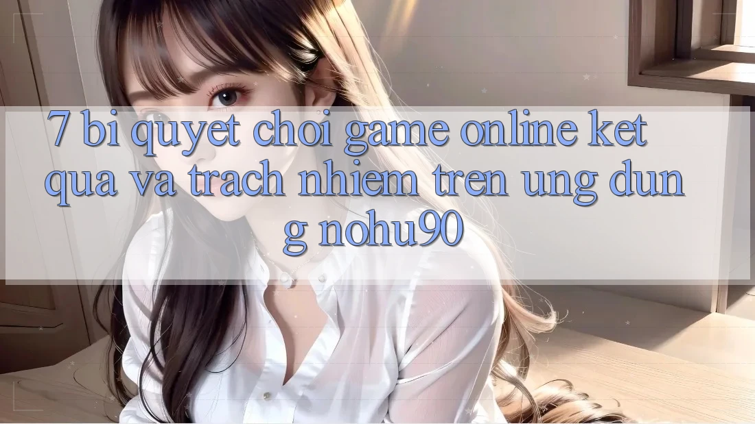 7. Bí Quyết Chơi Game Online Kết quả Và Trách Nhiệm Trên Ứng dụng nohu90