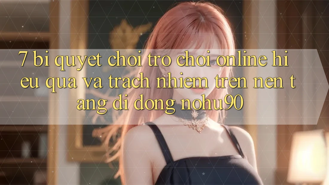 7. Bí Quyết Chơi Trò chơi Online Hiệu Quả Và Trách Nhiệm Trên Nền tảng di động nohu90