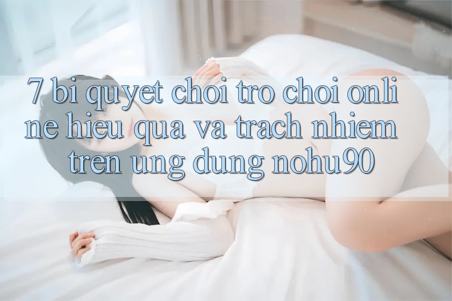 7. Bí Quyết Chơi Trò chơi Online Hiệu Quả Và Trách Nhiệm Trên Ứng dụng nohu90 7. Bí Quyết Chơi Trò chơi Online Hiệu Quả Và Trách Nhiệm Trên Ứng dụng nohu90