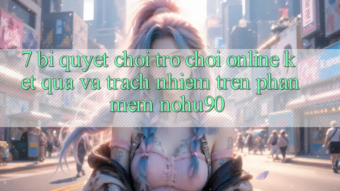 7. Bí Quyết Chơi Trò chơi Online Kết quả Và Trách Nhiệm Trên Phần mềm nohu90 7. Bí Quyết Chơi Trò chơi Online Kết quả Và Trách Nhiệm Trên Phần mềm nohu90