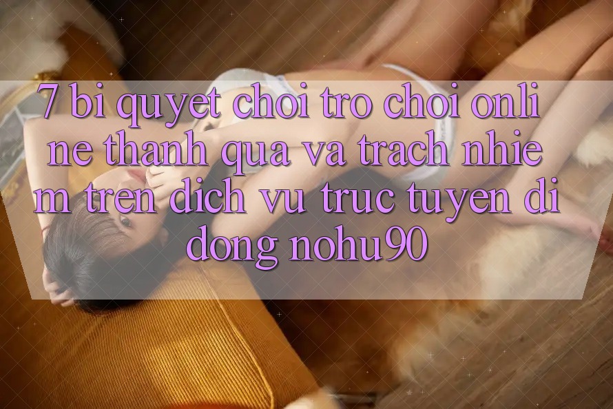 7. Bí Quyết Chơi Trò chơi Online Thành quả Và Trách Nhiệm Trên Dịch vụ trực tuyến di động nohu90