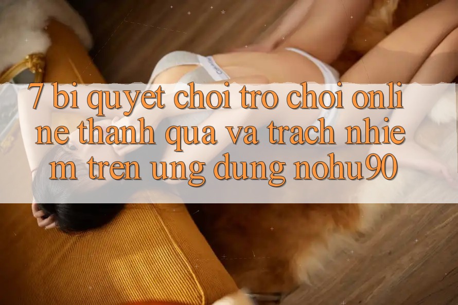7. Bí Quyết Chơi Trò chơi Online Thành quả Và Trách Nhiệm Trên Ứng dụng nohu90 7. Bí Quyết Chơi Trò chơi Online Thành quả Và Trách Nhiệm Trên Ứng dụng nohu90