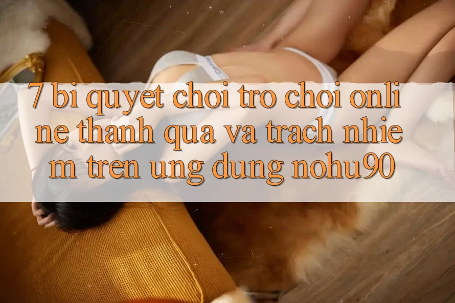 7. Bí Quyết Chơi Trò chơi Online Thành quả Và Trách Nhiệm Trên Ứng dụng nohu90