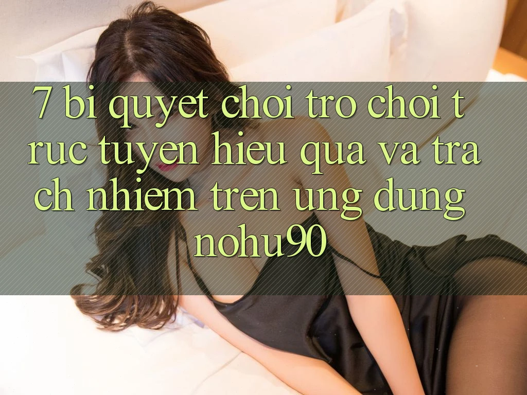 7. Bí Quyết Chơi Trò chơi trực tuyến Hiệu Quả Và Trách Nhiệm Trên Ứng dụng nohu90 7. Bí Quyết Chơi Trò chơi trực tuyến Hiệu Quả Và Trách Nhiệm Trên Ứng dụng nohu90