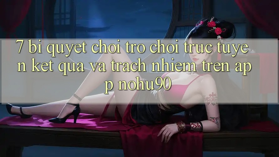 7. Bí Quyết Chơi Trò chơi trực tuyến Kết quả Và Trách Nhiệm Trên App nohu90 7. Bí Quyết Chơi Trò chơi trực tuyến Kết quả Và Trách Nhiệm Trên App nohu90