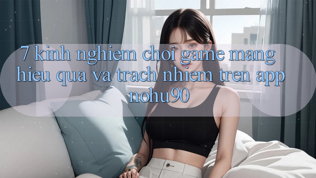 7. Kinh nghiệm Chơi Game mạng Hiệu Quả Và Trách Nhiệm Trên App nohu90 7. Kinh nghiệm Chơi Game mạng Hiệu Quả Và Trách Nhiệm Trên App nohu90