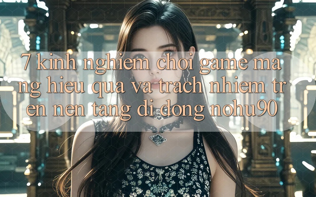 7. Kinh nghiệm Chơi Game mạng Hiệu Quả Và Trách Nhiệm Trên Nền tảng di động nohu90 7. Kinh nghiệm Chơi Game mạng Hiệu Quả Và Trách Nhiệm Trên Nền tảng di động nohu90