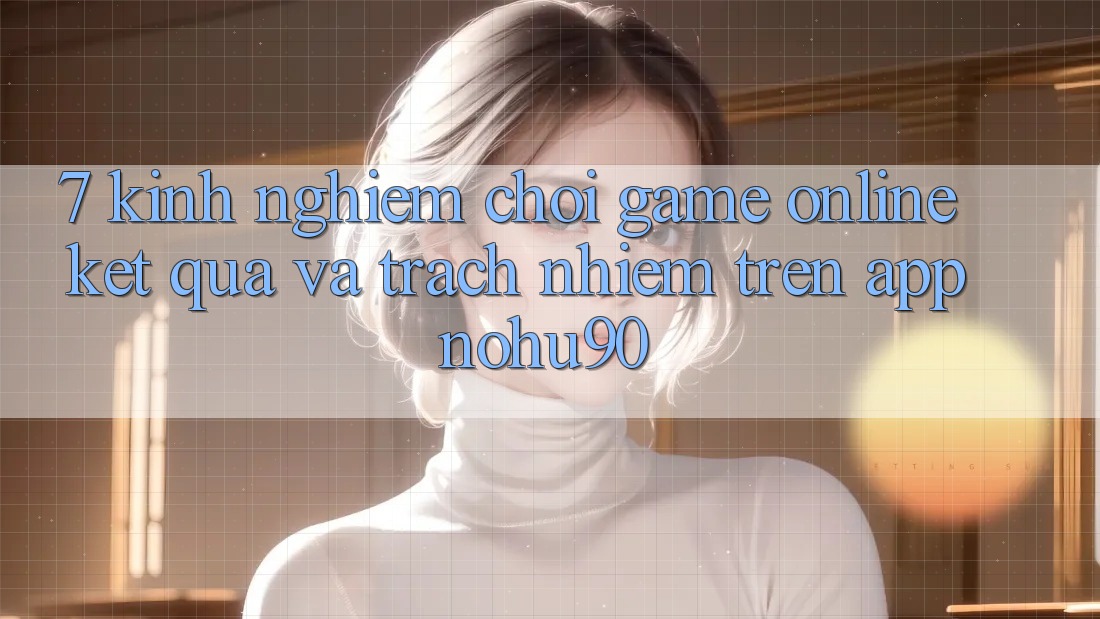 7. Kinh nghiệm Chơi Game Online Kết quả Và Trách Nhiệm Trên App nohu90 7. Kinh nghiệm Chơi Game Online Kết quả Và Trách Nhiệm Trên App nohu90