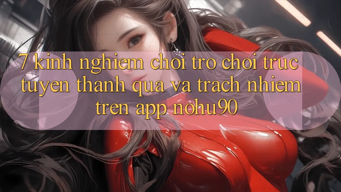 7. Kinh nghiệm Chơi Trò chơi trực tuyến Thành quả Và Trách Nhiệm Trên App nohu90 7. Kinh nghiệm Chơi Trò chơi trực tuyến Thành quả Và Trách Nhiệm Trên App nohu90