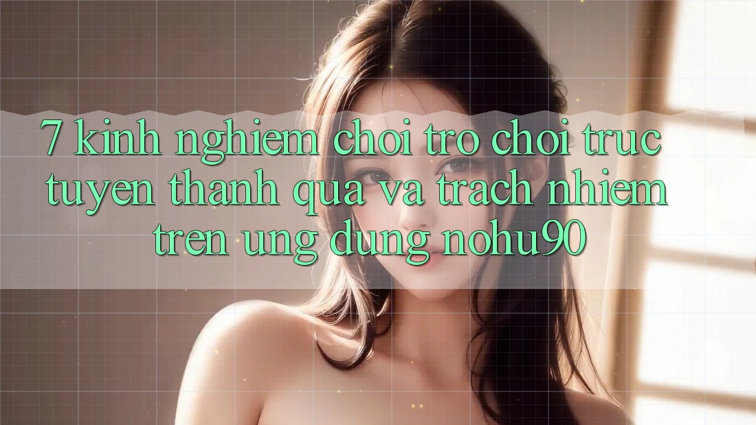 7. Kinh nghiệm Chơi Trò chơi trực tuyến Thành quả Và Trách Nhiệm Trên Ứng dụng nohu90 7. Kinh nghiệm Chơi Trò chơi trực tuyến Thành quả Và Trách Nhiệm Trên Ứng dụng nohu90