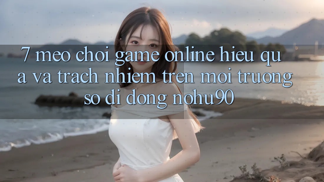 7. Mẹo Chơi Game Online Hiệu Quả Và Trách Nhiệm Trên Môi trường số di động nohu90 7. Mẹo Chơi Game Online Hiệu Quả Và Trách Nhiệm Trên Môi trường số di động nohu90