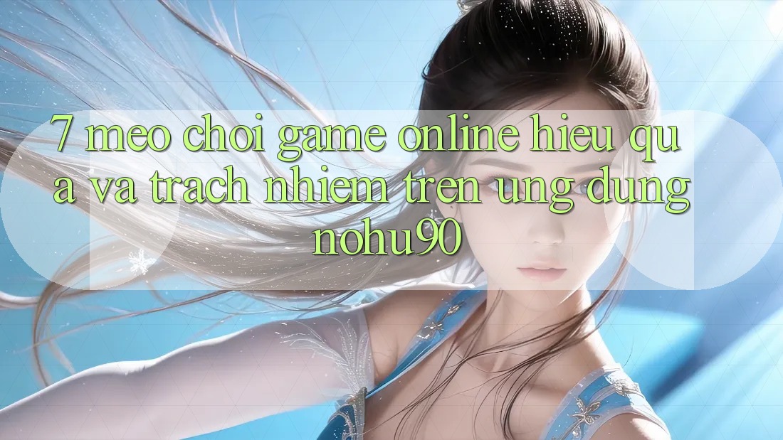 7. Mẹo Chơi Game Online Hiệu Quả Và Trách Nhiệm Trên Ứng dụng nohu90 7. Mẹo Chơi Game Online Hiệu Quả Và Trách Nhiệm Trên Ứng dụng nohu90