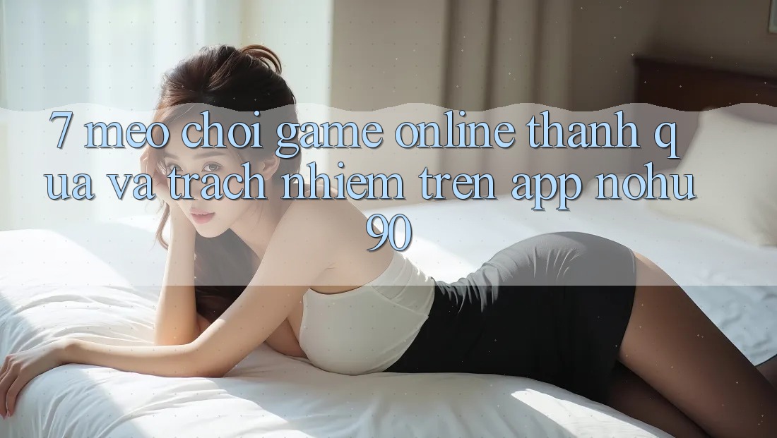 7. Mẹo Chơi Game Online Thành quả Và Trách Nhiệm Trên App nohu90 7. Mẹo Chơi Game Online Thành quả Và Trách Nhiệm Trên App nohu90