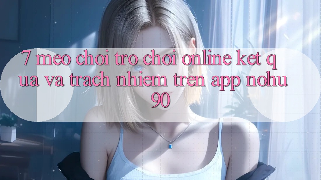 7. Mẹo Chơi Trò chơi Online Kết quả Và Trách Nhiệm Trên App nohu90 7. Mẹo Chơi Trò chơi Online Kết quả Và Trách Nhiệm Trên App nohu90