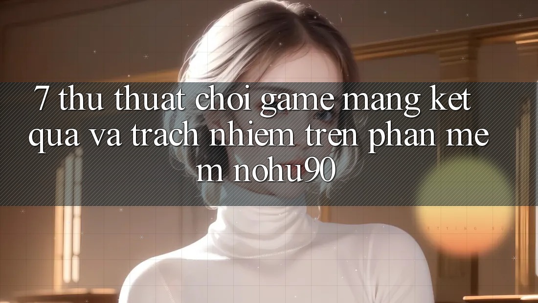 7. Thủ thuật Chơi Game mạng Kết quả Và Trách Nhiệm Trên Phần mềm nohu90 7. Thủ thuật Chơi Game mạng Kết quả Và Trách Nhiệm Trên Phần mềm nohu90