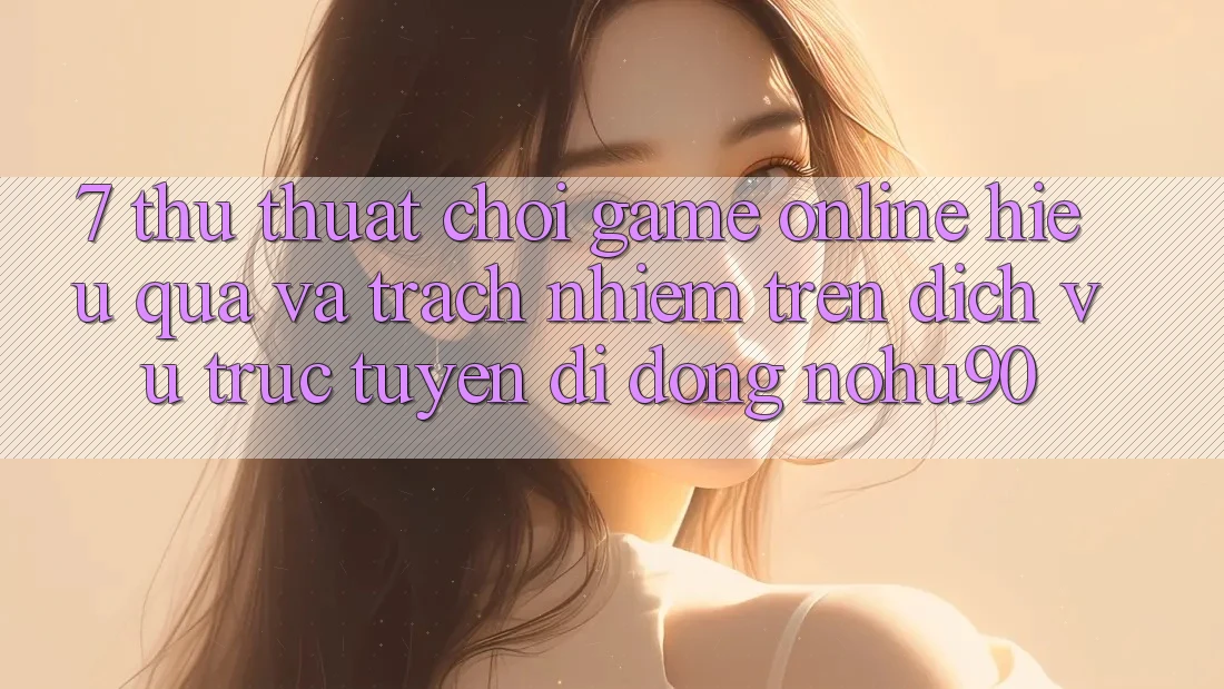 7. Thủ thuật Chơi Game Online Hiệu Quả Và Trách Nhiệm Trên Dịch vụ trực tuyến di động nohu90