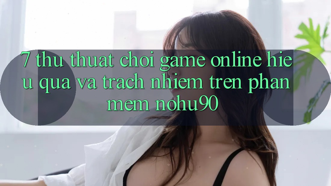 7. Thủ thuật Chơi Game Online Hiệu Quả Và Trách Nhiệm Trên Phần mềm nohu90 7. Thủ thuật Chơi Game Online Hiệu Quả Và Trách Nhiệm Trên Phần mềm nohu90