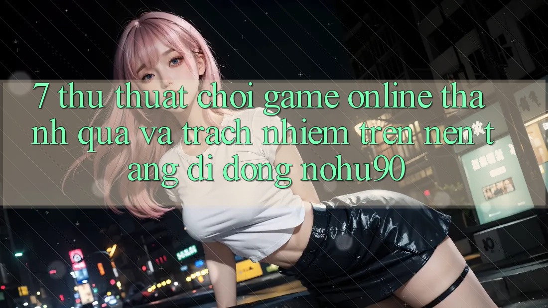 7. Thủ thuật Chơi Game Online Thành quả Và Trách Nhiệm Trên Nền tảng di động nohu90 7. Thủ thuật Chơi Game Online Thành quả Và Trách Nhiệm Trên Nền tảng di động nohu90