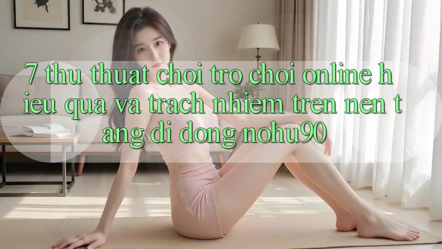 7. Thủ thuật Chơi Trò chơi Online Hiệu Quả Và Trách Nhiệm Trên Nền tảng di động nohu90 7. Thủ thuật Chơi Trò chơi Online Hiệu Quả Và Trách Nhiệm Trên Nền tảng di động nohu90