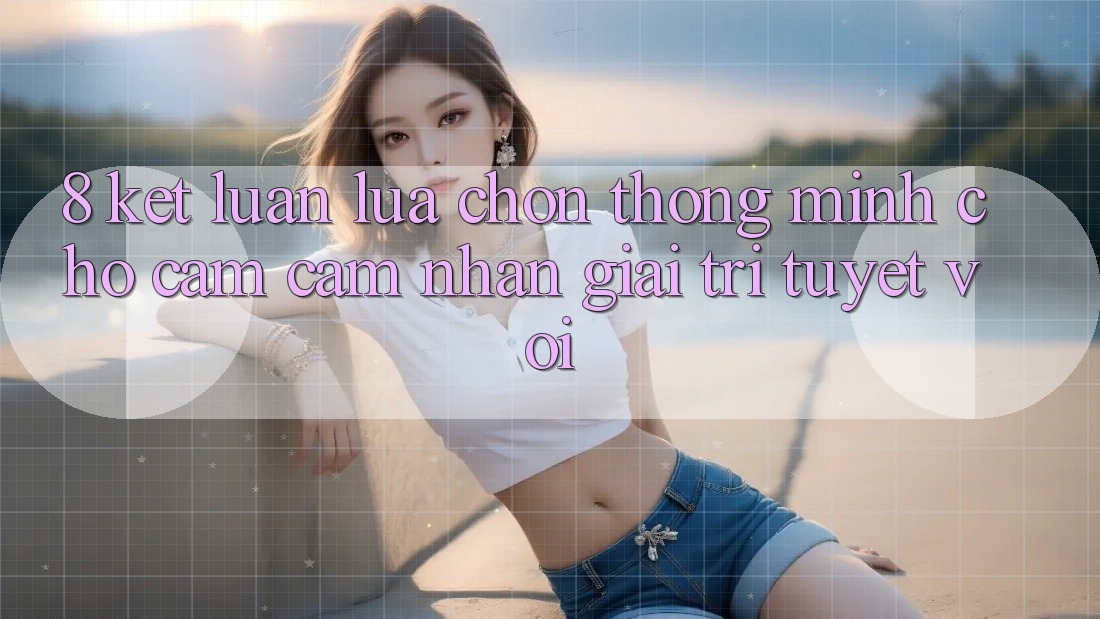 8. Kết Luận: Lựa Chọn Thông Minh Cho Cảm cảm nhận Giải Trí Tuyệt vời 8. Kết Luận: Lựa Chọn Thông Minh Cho Cảm cảm nhận Giải Trí Tuyệt vời