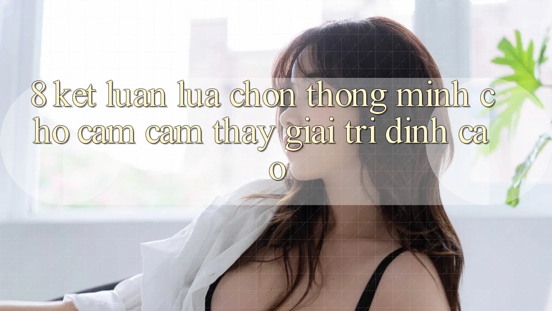 8. Kết Luận: Lựa Chọn Thông Minh Cho Cảm cảm thấy Giải Trí Đỉnh Cao