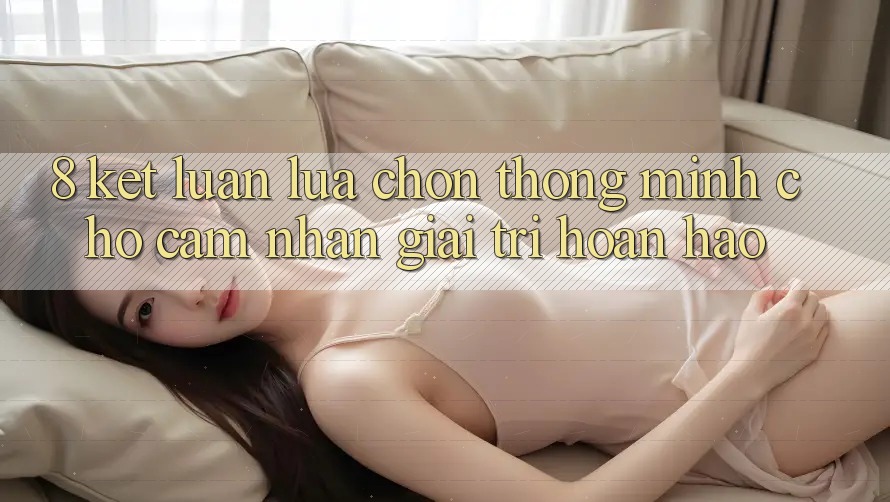 8. Kết Luận: Lựa Chọn Thông Minh Cho Cảm nhận Giải Trí Hoàn hảo 8. Kết Luận: Lựa Chọn Thông Minh Cho Cảm nhận Giải Trí Hoàn hảo