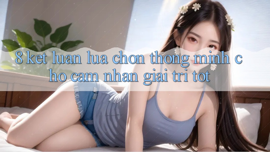 8. Kết Luận: Lựa Chọn Thông Minh Cho Cảm nhận Giải Trí Tốt