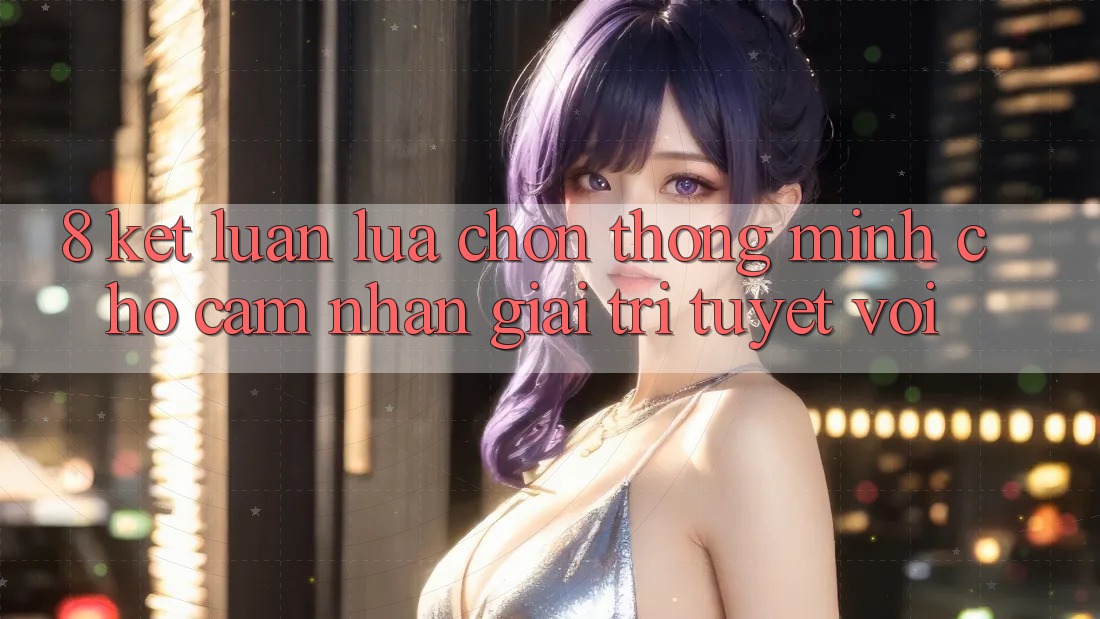 8. Kết Luận: Lựa Chọn Thông Minh Cho Cảm nhận Giải Trí Tuyệt vời