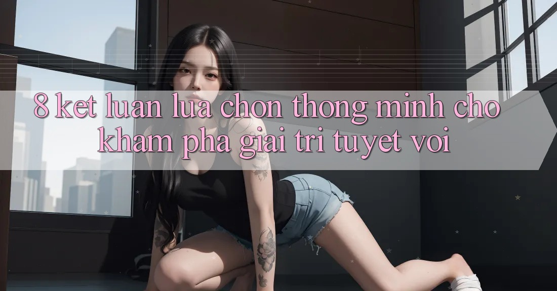 8. Kết Luận: Lựa Chọn Thông Minh Cho Khám phá Giải Trí Tuyệt vời 8. Kết Luận: Lựa Chọn Thông Minh Cho Khám phá Giải Trí Tuyệt vời