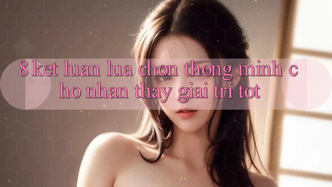 8. Kết Luận: Lựa Chọn Thông Minh Cho Nhận thấy Giải Trí Tốt 8. Kết Luận: Lựa Chọn Thông Minh Cho Nhận thấy Giải Trí Tốt