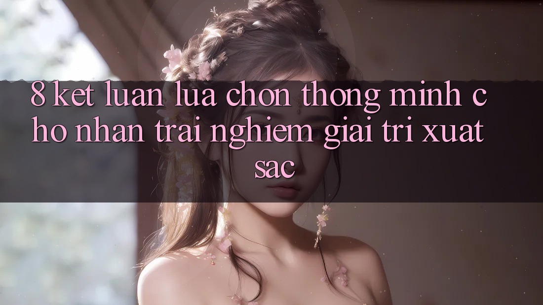 8. Kết Luận: Lựa Chọn Thông Minh Cho Nhận trải nghiệm Giải Trí Xuất sắc 8. Kết Luận: Lựa Chọn Thông Minh Cho Nhận trải nghiệm Giải Trí Xuất sắc