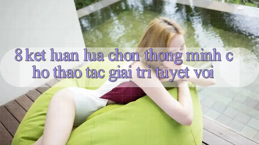 8. Kết Luận: Lựa Chọn Thông Minh Cho Thao tác Giải Trí Tuyệt vời